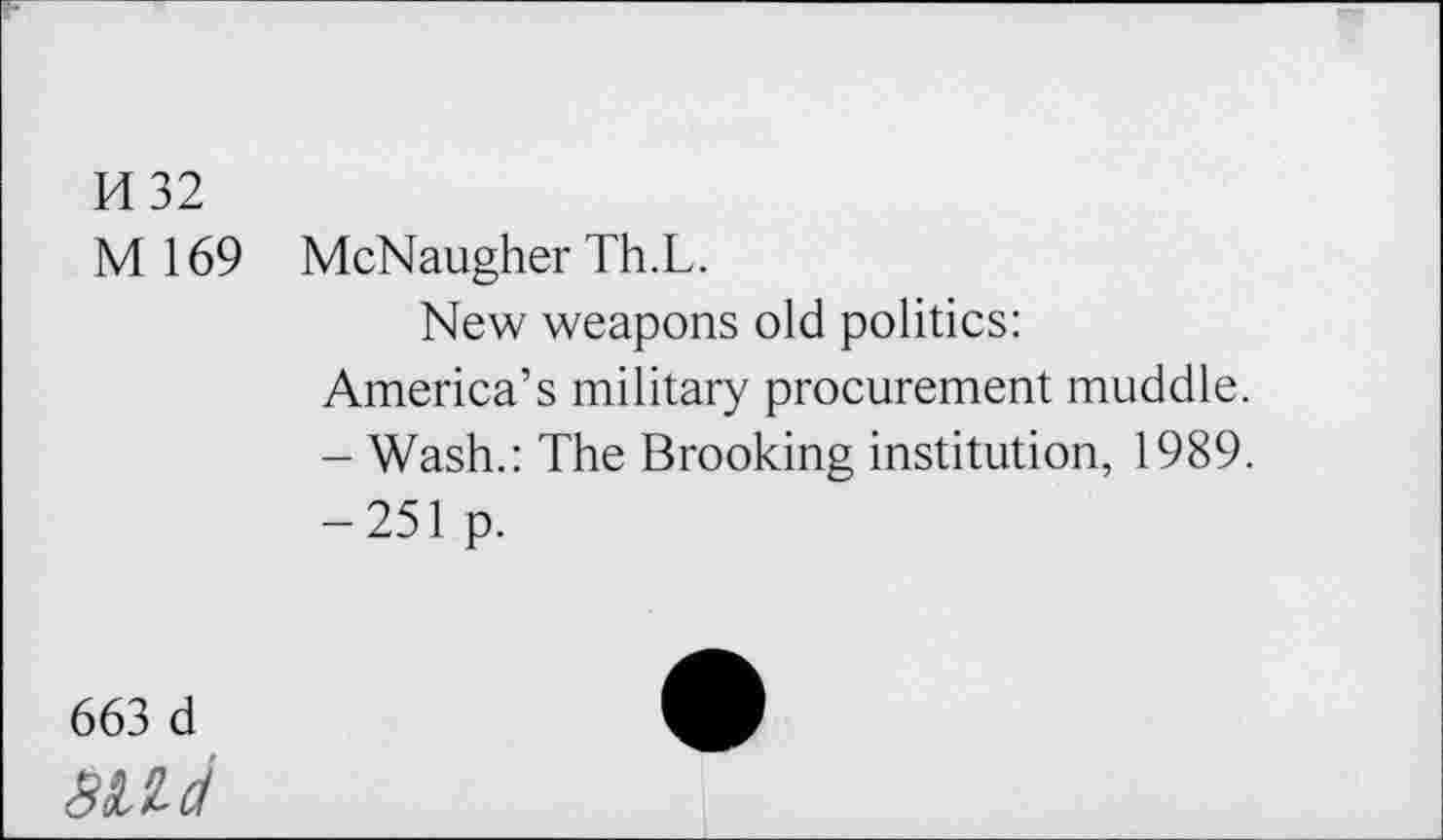 ﻿H 32
M 169 McNaugher Th.L.
New weapons old politics:
America’s military procurement muddle.
- Wash.: The Brooking institution, 1989. -251 p.
663 d
Me/